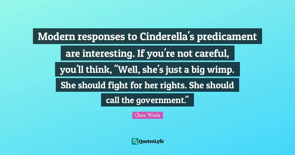 Modern responses to Cinderella's predicament are interesting. If you're not careful, you'll think, "Well, she's just a big wimp. She should fight for her rights. She should call the government."