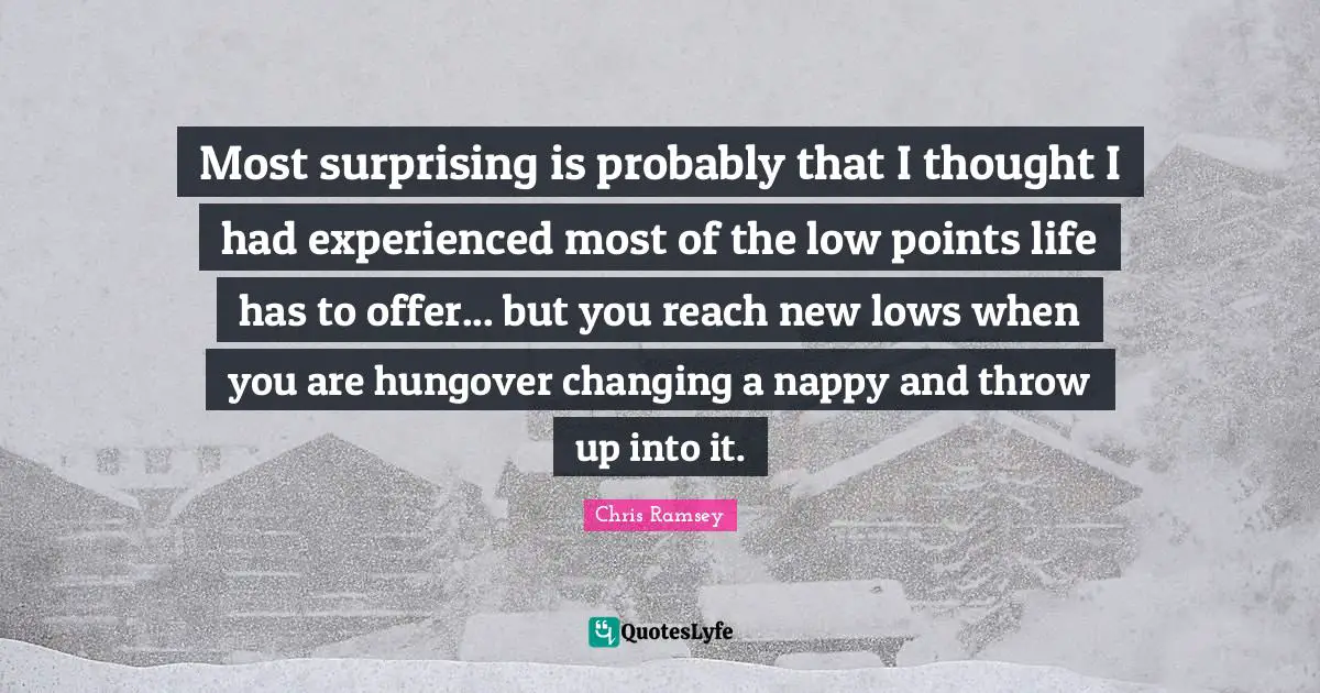Most surprising is probably that I thought I had experienced most of the low points life has to offer... but you reach new lows when you are hungover changing a nappy and throw up into it.