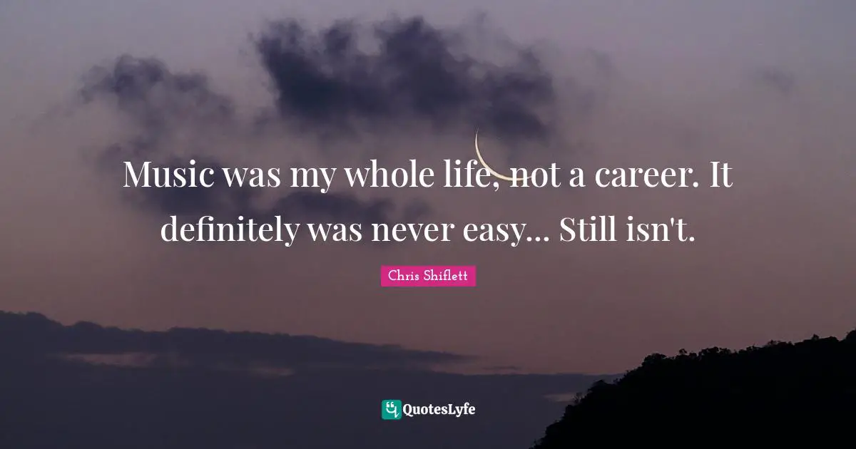 Music was my whole life, not a career. It definitely was never easy... Still isn't.