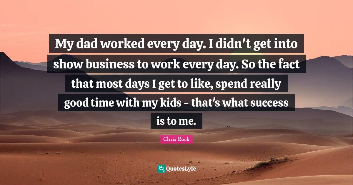 My dad worked every day. I didn't get into show business to work every day. So the fact that most days I get to like, spend really good time with my kids - that's what success is to me.