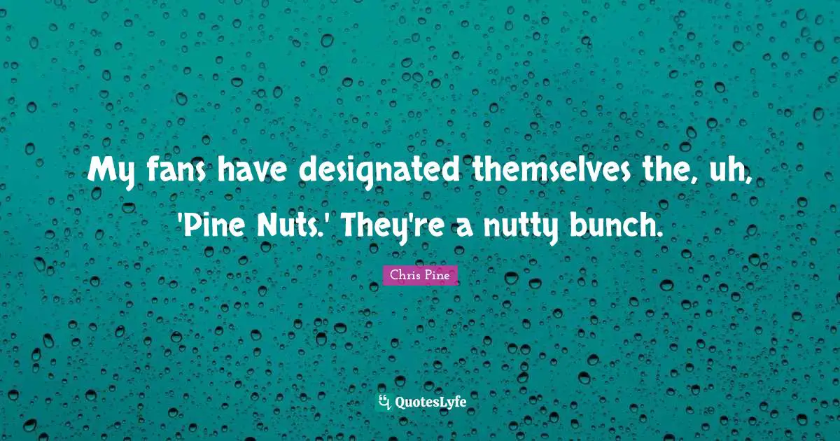 My fans have designated themselves the, uh, 'Pine Nuts.' They're a nutty bunch.