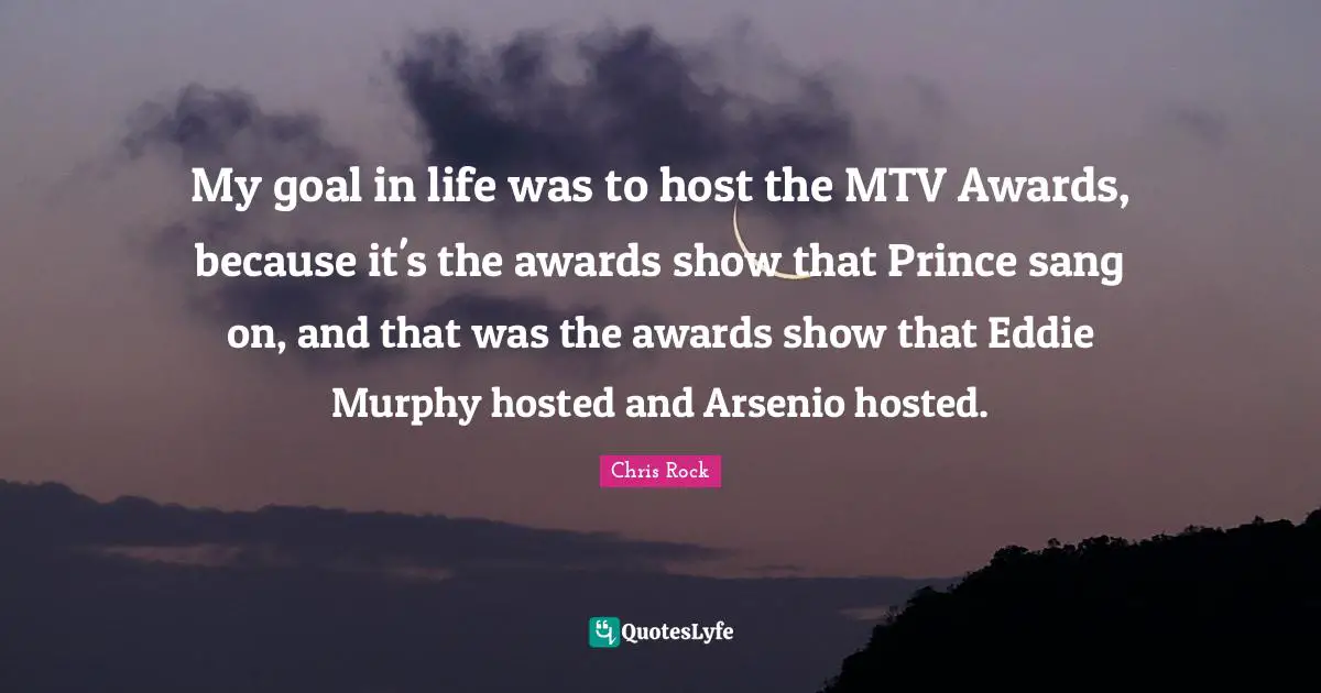 My goal in life was to host the MTV Awards, because it's the awards show that Prince sang on, and that was the awards show that Eddie Murphy hosted and Arsenio hosted.