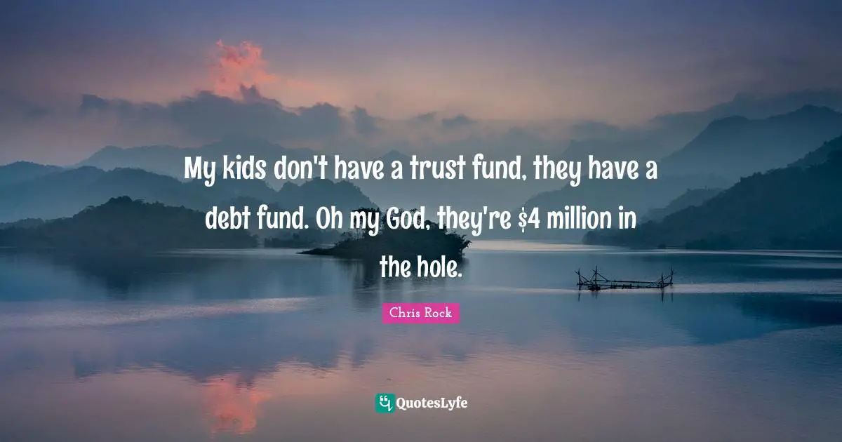My kids don't have a trust fund, they have a debt fund. Oh my God, they're $4 million in the hole.