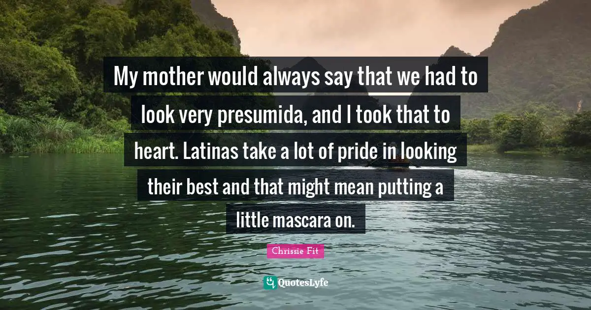 My mother would always say that we had to look very presumida, and I took that to heart. Latinas take a lot of pride in looking their best and that might mean putting a little mascara on.
