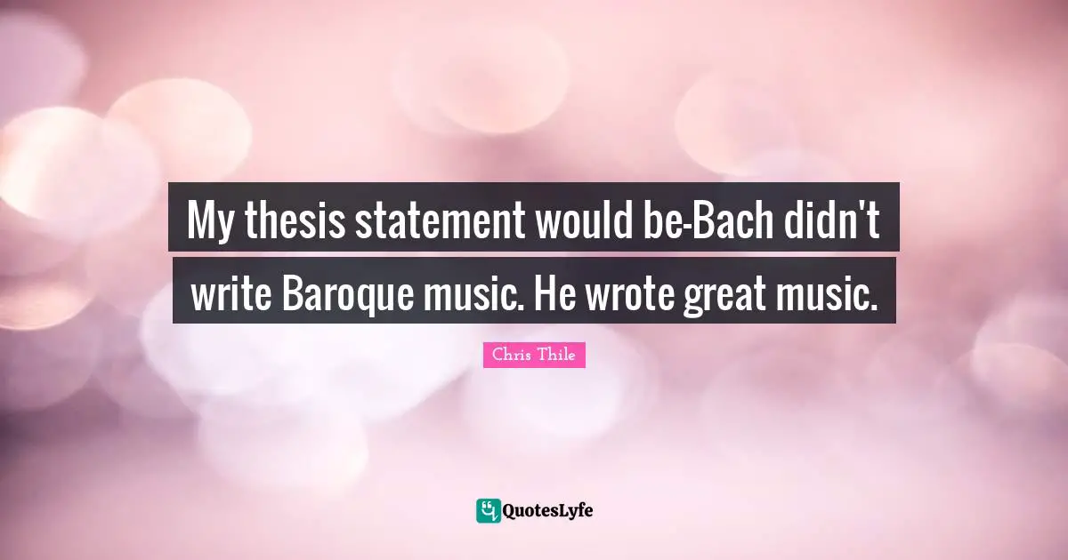 My thesis statement would be—Bach didn't write Baroque music. He wrote great music.