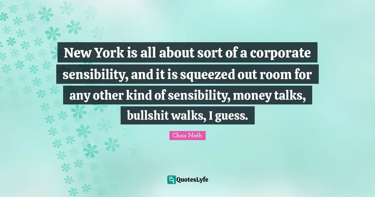 New York is all about sort of a corporate sensibility, and it is squeezed out room for any other kind of sensibility, money talks, bullshit walks, I guess.