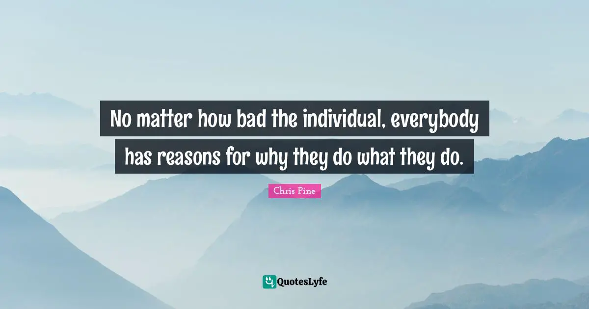 No matter how bad the individual, everybody has reasons for why they do what they do.