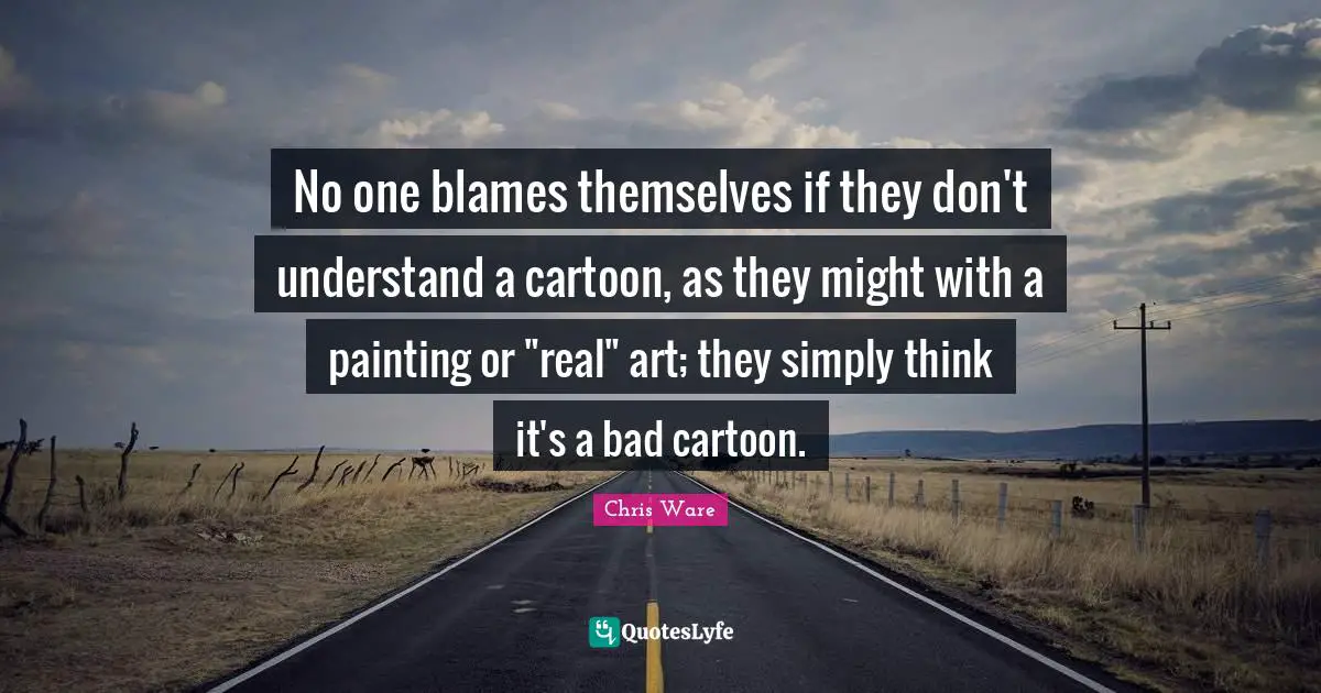 No one blames themselves if they don't understand a cartoon, as they might with a painting or "real" art; they simply think it's a bad cartoon.