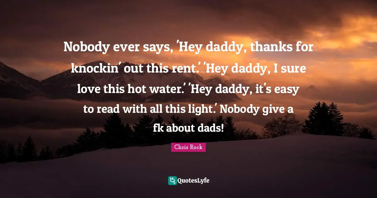 Chris Rock Quotes: "Nobody ever says, 'Hey daddy, thanks for knockin' out this rent.' 'Hey daddy, I sure love this hot water.' 'Hey daddy, it's easy to read with all this light.' Nobody give a fk about dads!"