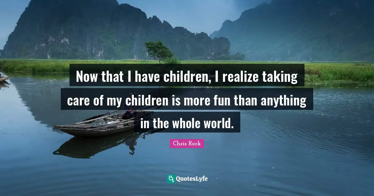 Now that I have children, I realize taking care of my children is more fun than anything in the whole world.