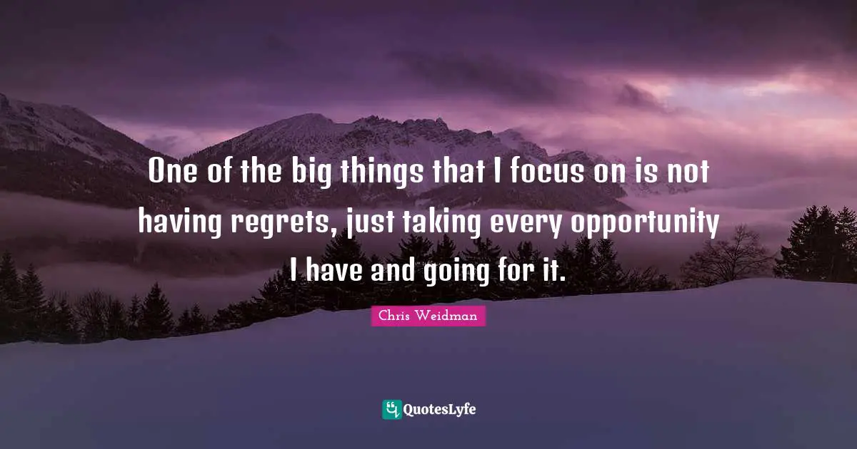 One of the big things that I focus on is not having regrets, just taking every opportunity I have and going for it.