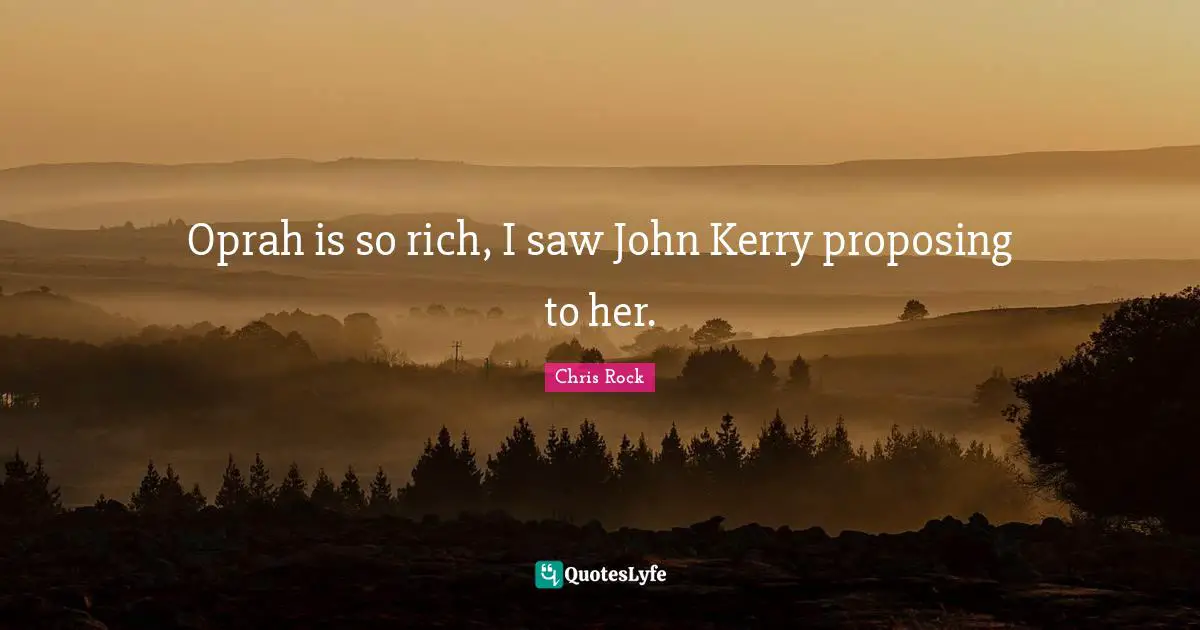 Oprah is so rich, I saw John Kerry proposing to her.