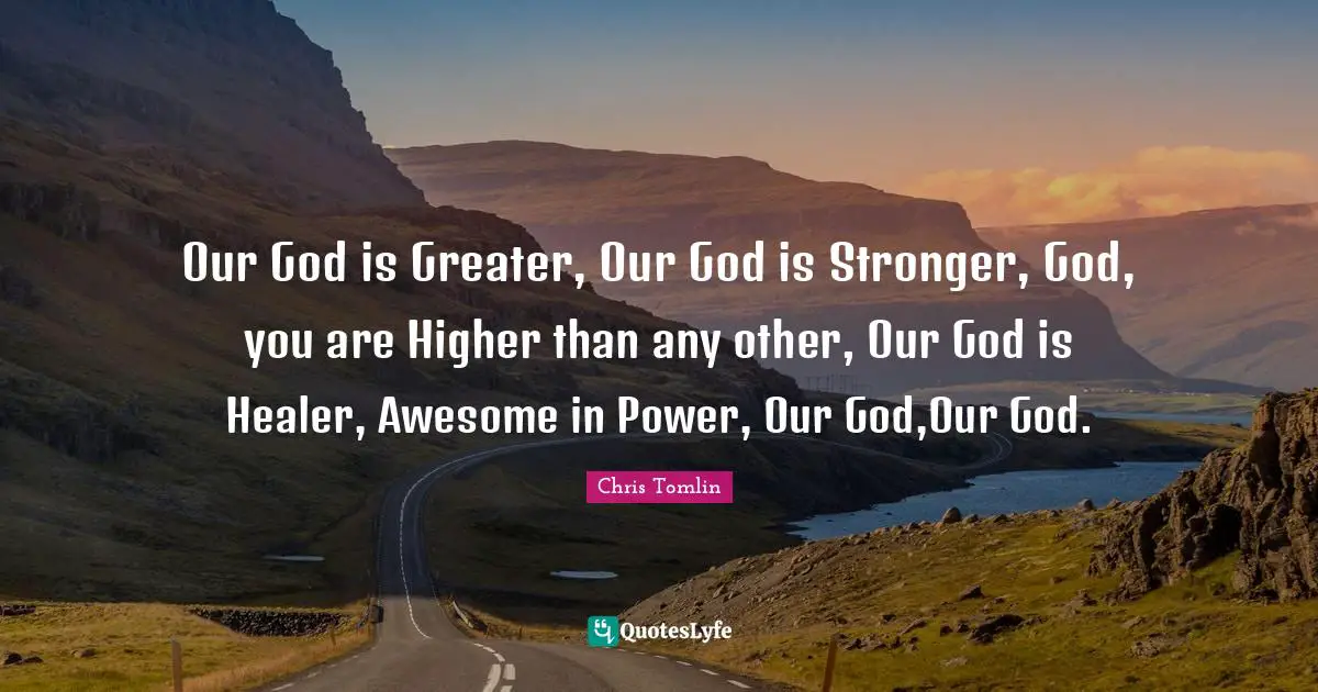 Chris Tomlin Quotes: Our God is Greater, Our God is Stronger, God, you are Higher than any other, Our God is Healer, Awesome in Power, Our God,Our God.