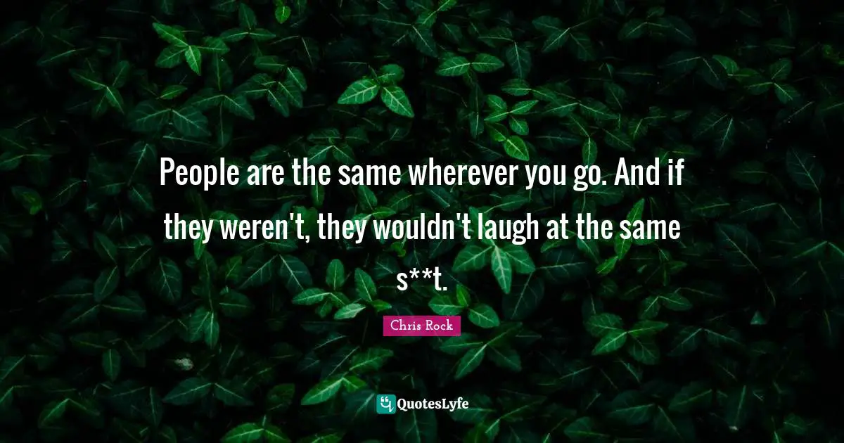 People are the same wherever you go. And if they weren't, they wouldn't laugh at the same s**t.