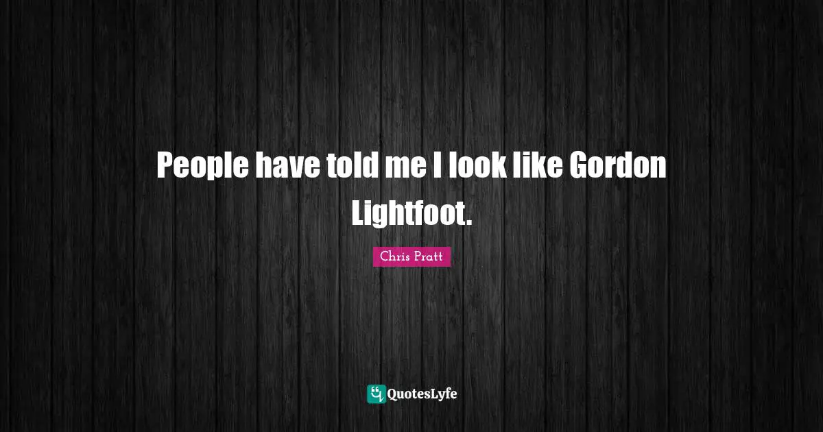 People have told me I look like Gordon Lightfoot.