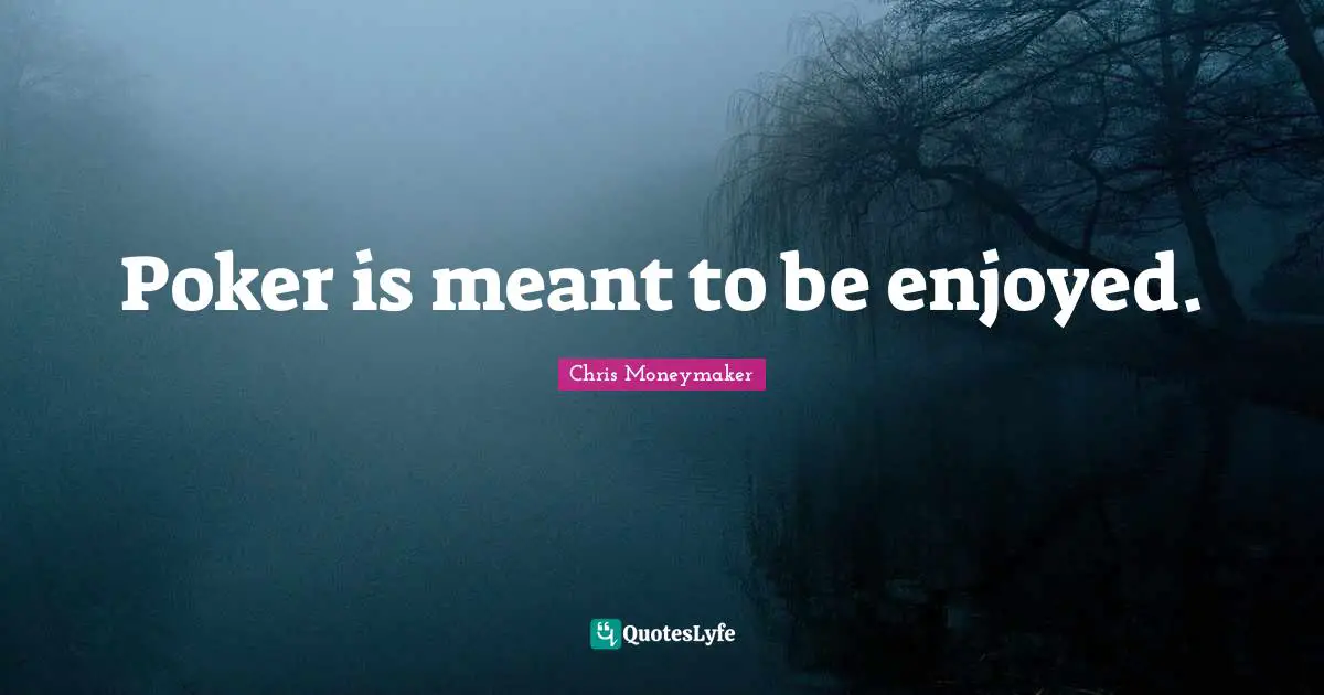 Poker is meant to be enjoyed.