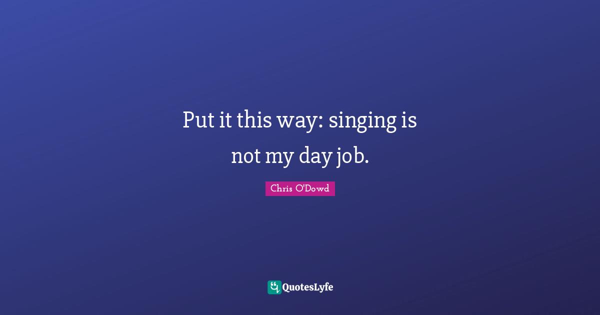 Put it this way: singing is not my day job.