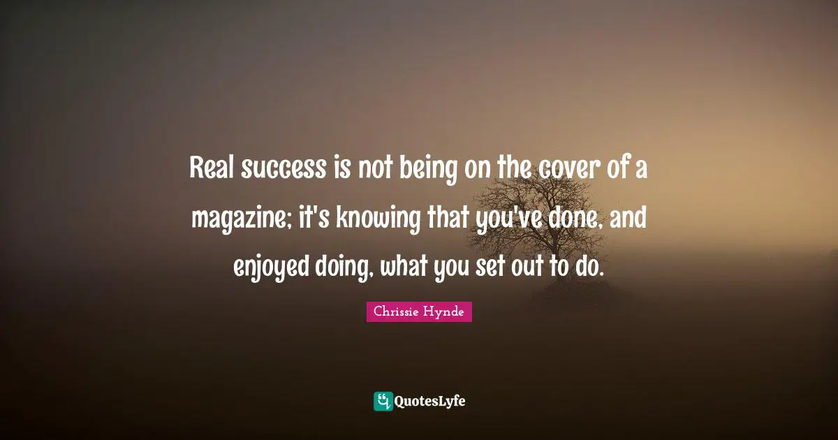 Real success is not being on the cover of a magazine; it's knowing that you've done, and enjoyed doing, what you set out to do.