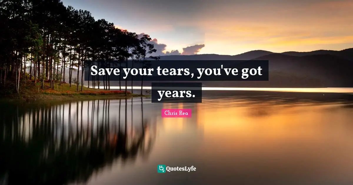 Save your tears, you've got years.