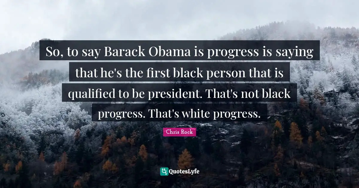 Chris Rock Quotes: "So, to say Barack Obama is progress is saying that he's the first black person that is qualified to be president. That's not black progress. That's white progress."