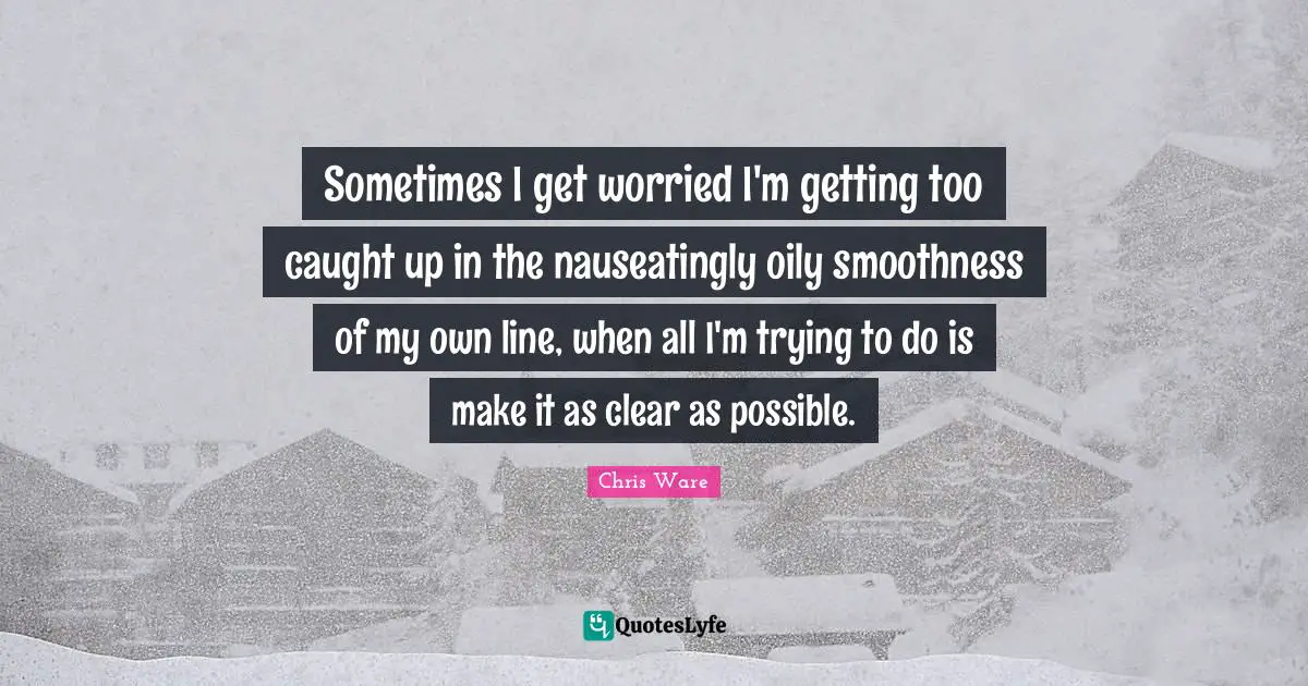 Sometimes I get worried I'm getting too caught up in the nauseatingly oily smoothness of my own line, when all I'm trying to do is make it as clear as possible.