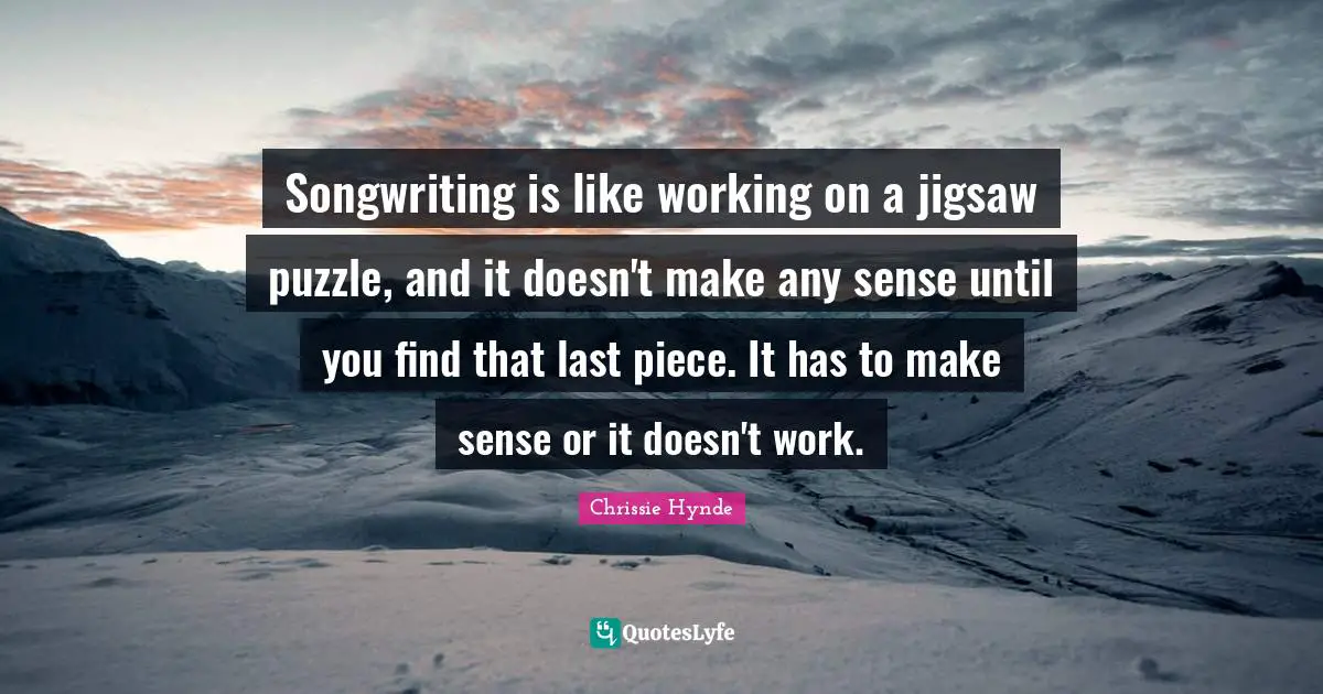 Songwriting is like working on a jigsaw puzzle, and it doesn't make any sense until you find that last piece. It has to make sense or it doesn't work.