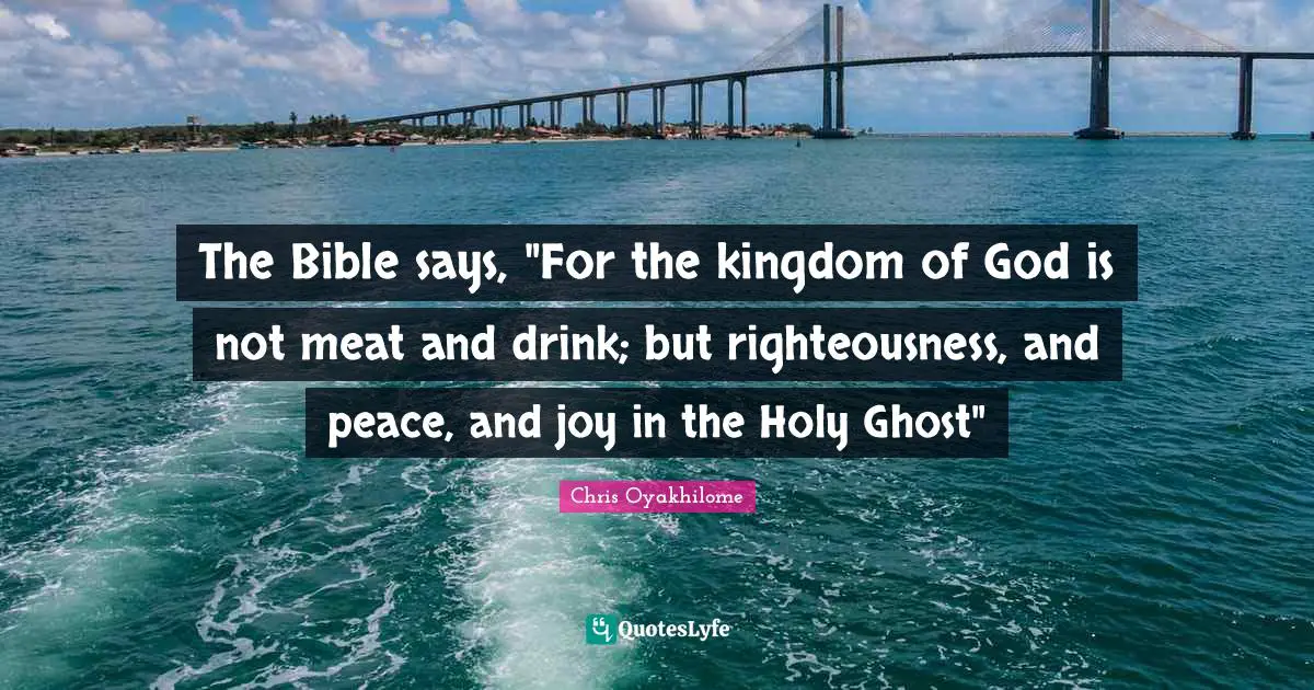 Chris Oyakhilome Quotes: "The Bible says, "For the kingdom of God is not meat and drink; but righteousness, and peace, and joy in the Holy Ghost""