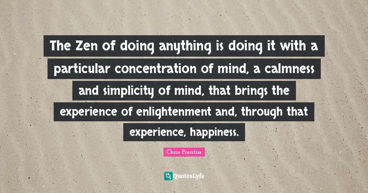 Calmness Quotes: "The Zen of doing anything is doing it with a particular concentration of mind, a calmness and simplicity of mind, that brings the experience of enlightenment and, through that experience, happiness."