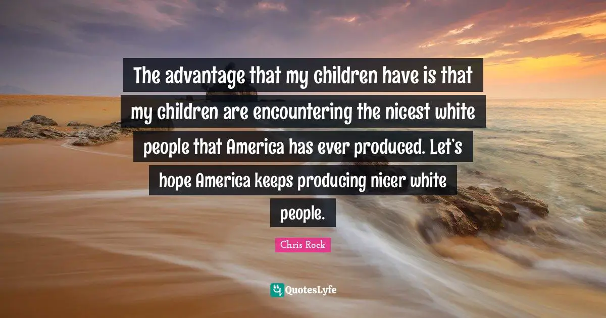 Chris Rock Quotes: "The advantage that my children have is that my children are encountering the nicest white people that America has ever produced. Let’s hope America keeps producing nicer white people."