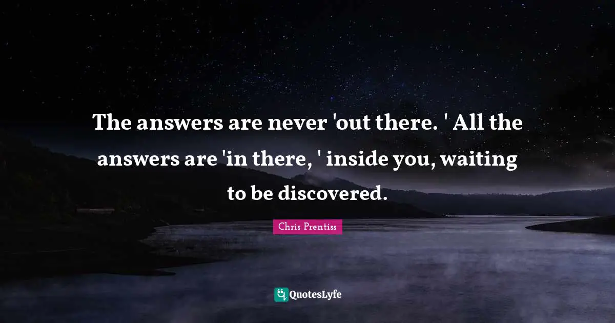 The answers are never 'out there. ' All the answers are 'in there, ' inside you, waiting to be discovered.