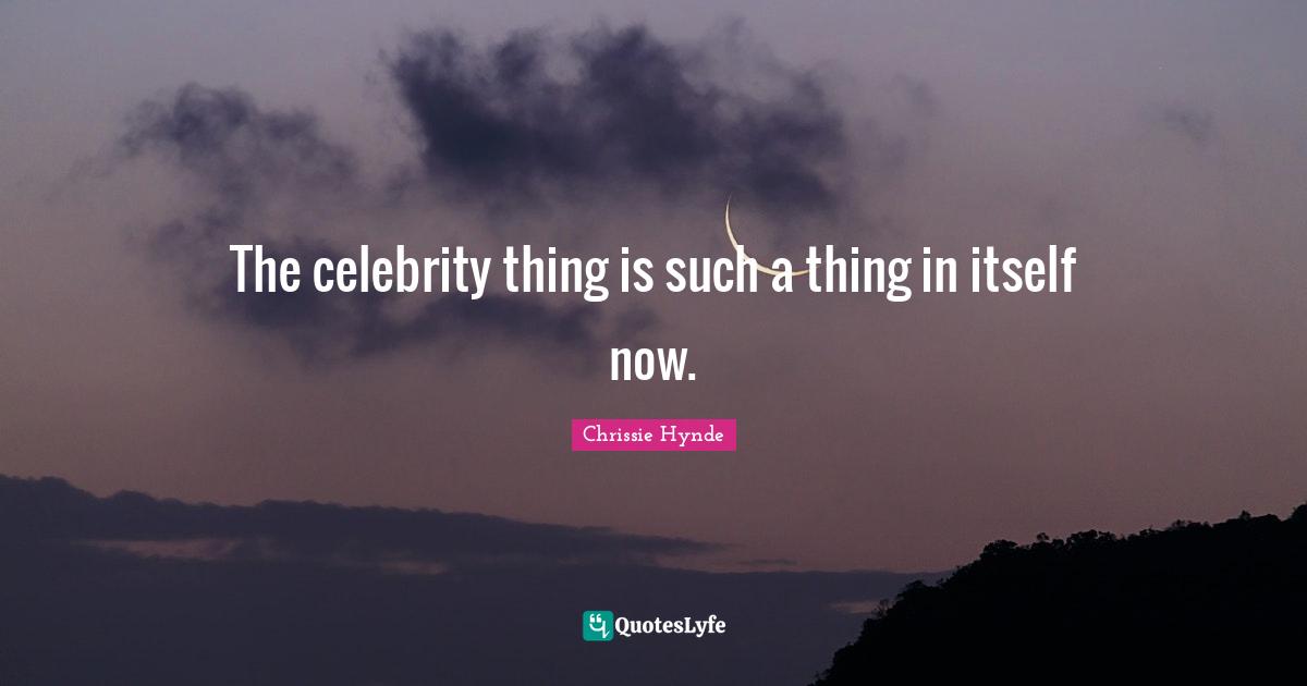 The celebrity thing is such a thing in itself now.