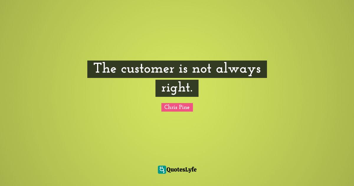 The customer is not always right.... Quote by Chris Pine QuotesLyfe