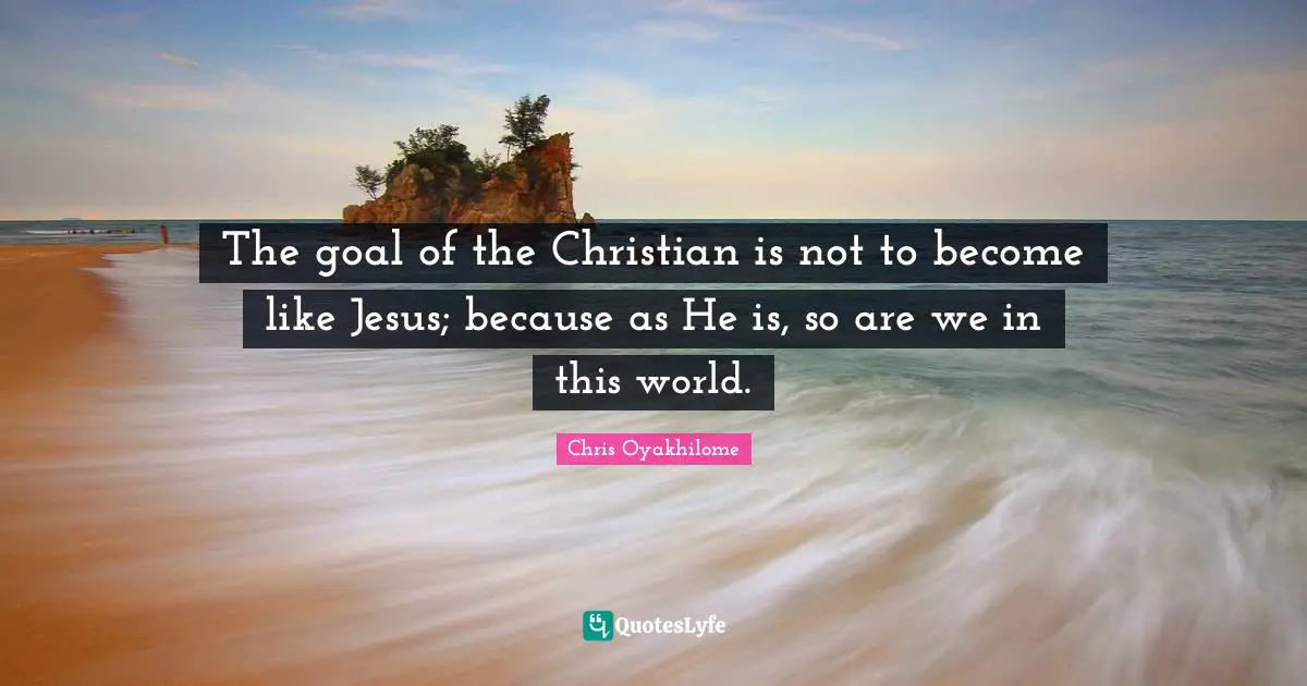 Chris Oyakhilome Quotes: "The goal of the Christian is not to become like Jesus; because as He is, so are we in this world."