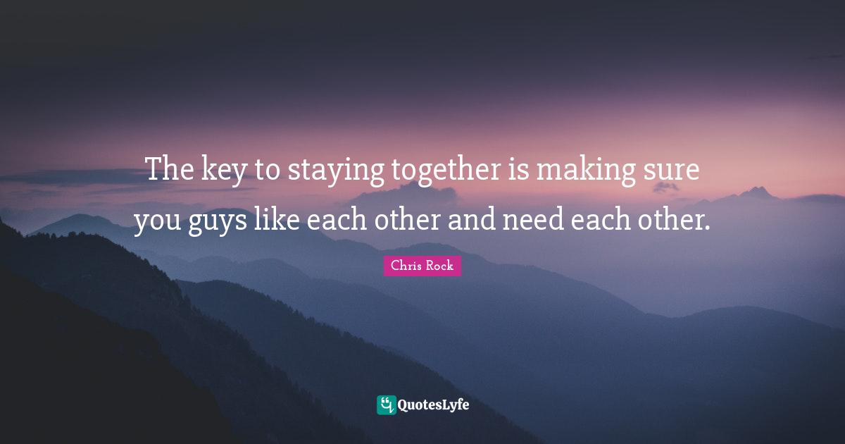 Chris Rock Quotes: "The key to staying together is making sure you guys like each other and need each other."