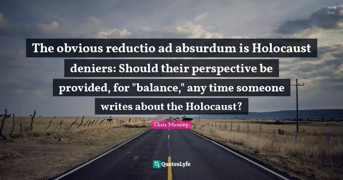 The obvious reductio ad absurdum is Holocaust deniers: Should their perspective be provided, for "balance," any time someone writes about the Holocaust?