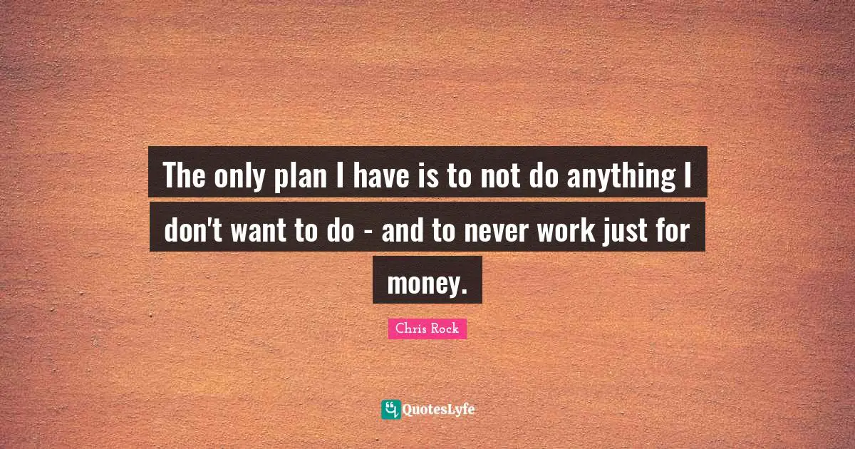 Chris Rock Quotes: "The only plan I have is to not do anything I don't want to do - and to never work just for money."