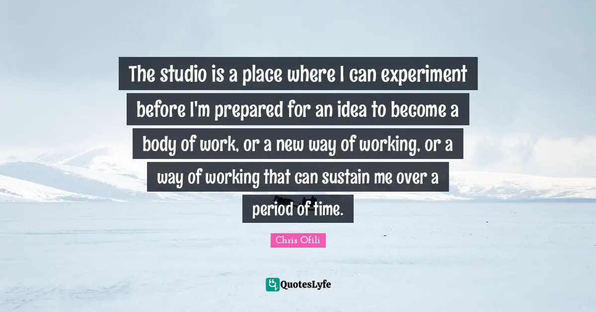 The studio is a place where I can experiment before I'm prepared for an idea to become a body of work, or a new way of working, or a way of working that can sustain me over a period of time.