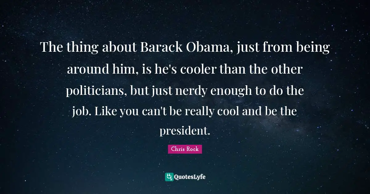 The thing about Barack Obama, just from being around him, is he's cooler than the other politicians, but just nerdy enough to do the job. Like you can't be really cool and be the president.