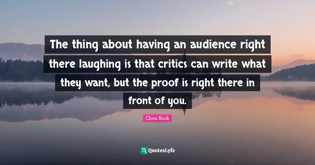 The thing about having an audience right there laughing is that critics can write what they want, but the proof is right there in front of you.