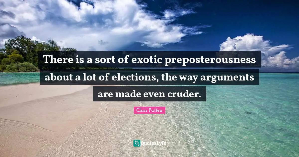 There is a sort of exotic preposterousness about a lot of elections, the way arguments are made even cruder.