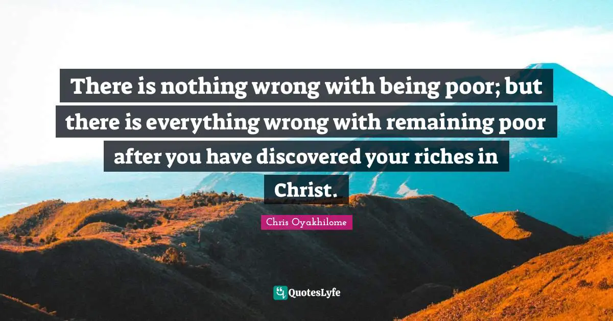 Chris Oyakhilome Quotes: "There is nothing wrong with being poor; but there is everything wrong with remaining poor after you have discovered your riches in Christ."