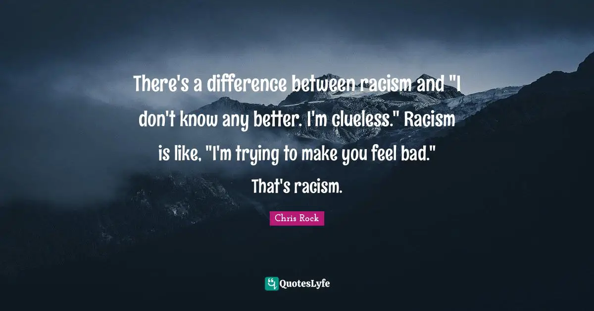 There's a difference between racism and "I don't know any better. I'm clueless." Racism is like, "I'm trying to make you feel bad." That's racism.
