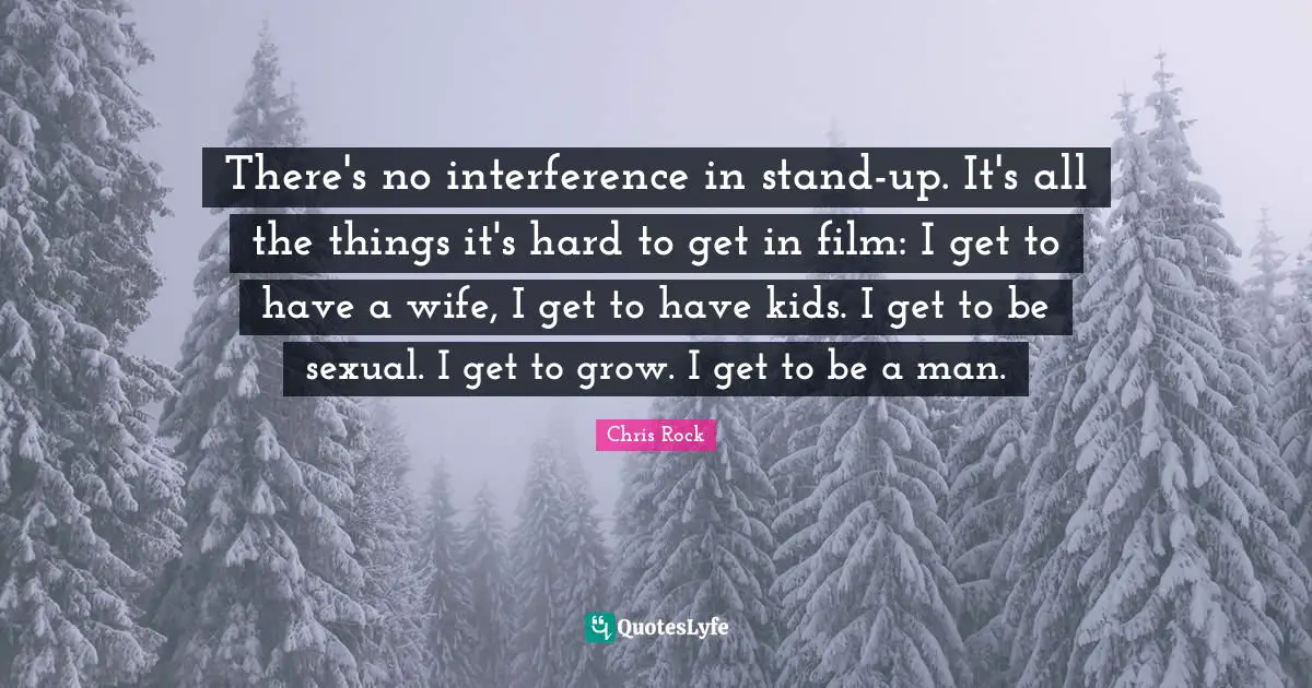 There's no interference in stand-up. It's all the things it's hard to get in film: I get to have a wife, I get to have kids. I get to be sexual. I get to grow. I get to be a man.