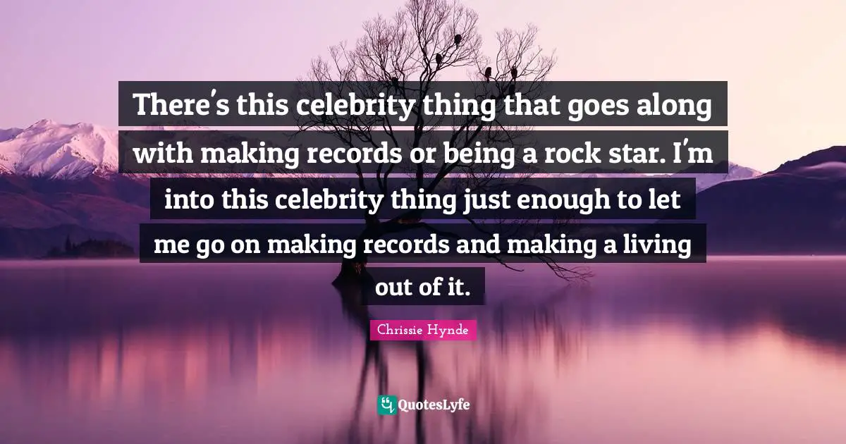 There's this celebrity thing that goes along with making records or being a rock star. I'm into this celebrity thing just enough to let me go on making records and making a living out of it.