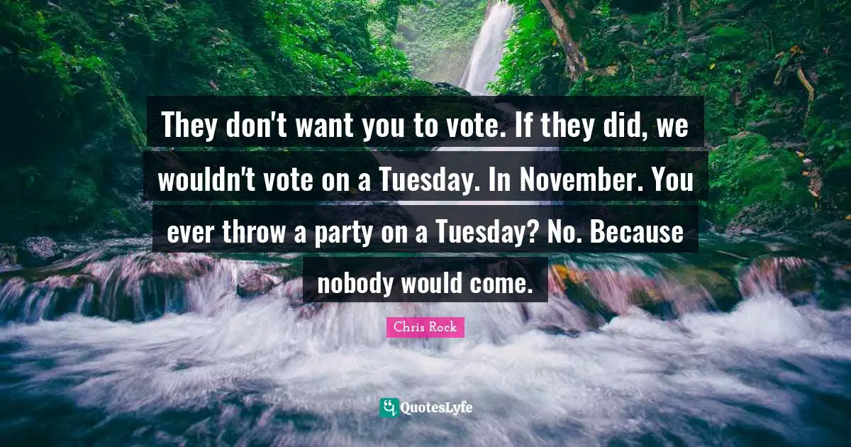 Chris Rock Quotes: "They don't want you to vote. If they did, we wouldn't vote on a Tuesday. In November. You ever throw a party on a Tuesday? No. Because nobody would come."