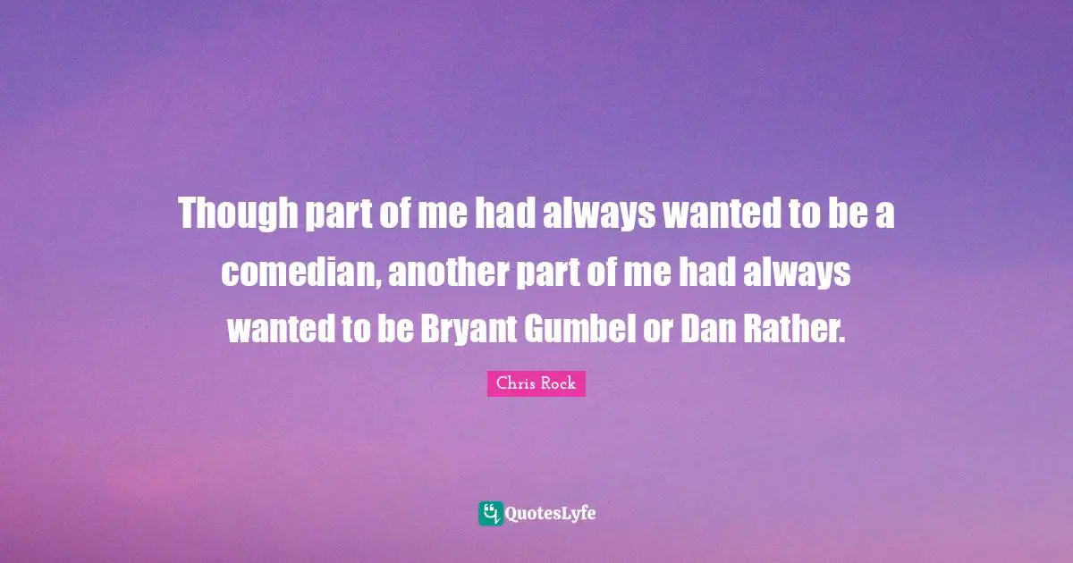 Though part of me had always wanted to be a comedian, another part of me had always wanted to be Bryant Gumbel or Dan Rather.