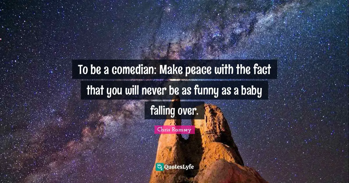 To be a comedian: Make peace with the fact that you will never be as funny as a baby falling over.