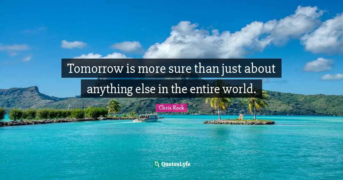 Tomorrow is more sure than just about anything else in the entire world.