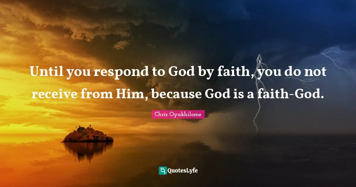 Chris Oyakhilome Quotes: "Until you respond to God by faith, you do not receive from Him, because God is a faith-God."