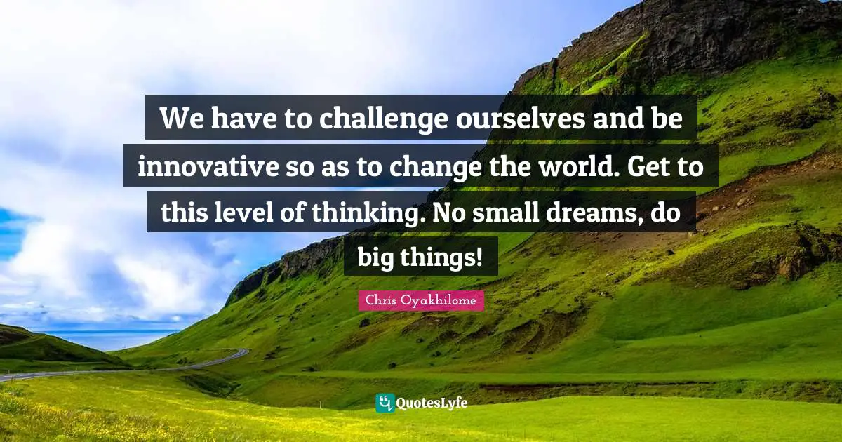 Chris Oyakhilome Quotes: "We have to challenge ourselves and be innovative so as to change the world. Get to this level of thinking. No small dreams, do big things!"